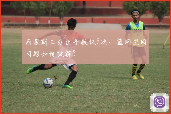 西蒙斯三分出手数仅5次，篮网空间问题如何破解？