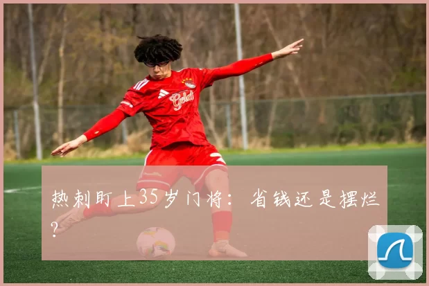 热刺盯上35岁门将：省钱还是摆烂？