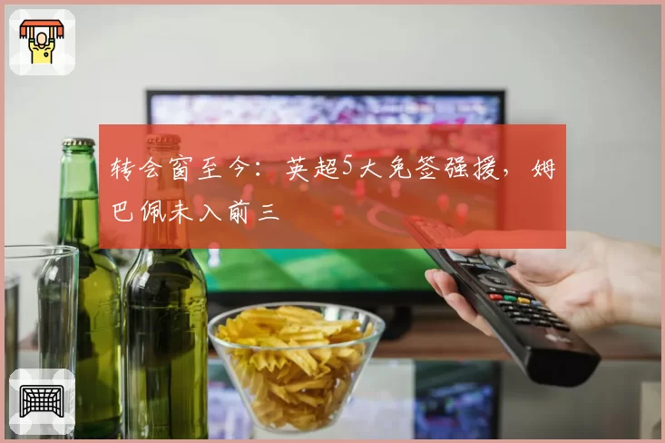 转会窗至今:英超5大免签强援,姆巴佩未入前三