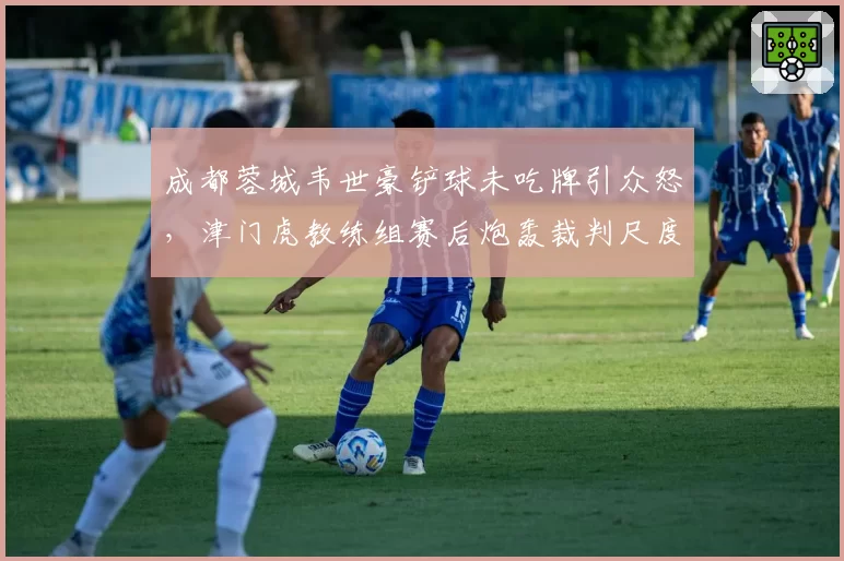 成都蓉城韦世豪铲球未吃牌引众怒,津门虎教练组赛后炮轰裁判尺度不一