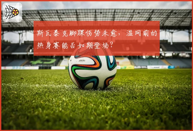 斯瓦泰克脚踝伤势未愈,温网前的热身赛能否如期登场?