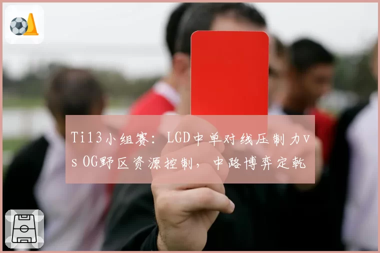 Ti13小组赛：LGD中单对线压制力vs OG野区资源控制，中路博弈定乾坤