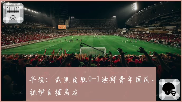 半场：武里南联0-1迪拜青年国民，祖伊自摆乌龙