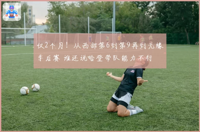 仅2个月！从西部第6到第9再到无缘季后赛 谁还说哈登带队能力不行