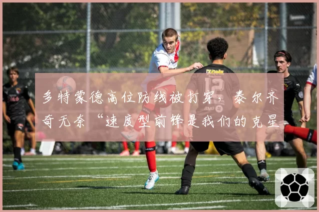 多特蒙德高位防线被打穿,泰尔齐奇无奈“速度型前锋是我们的克星”