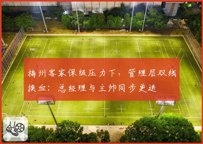 梅州客家保级压力下,管理层双线换血:总经理与主帅同步更迭