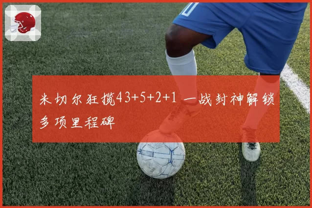 米切尔狂揽43+5+2+1 一战封神解锁多项里程碑
