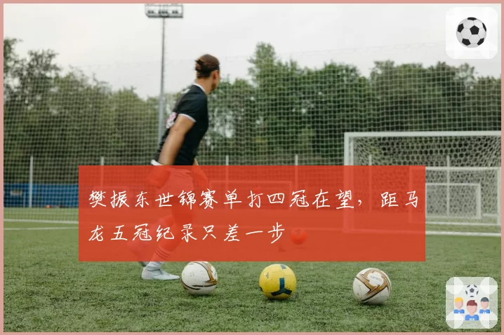 樊振东世锦赛单打四冠在望，距马龙五冠纪录只差一步