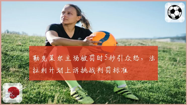勒克莱尔主场被罚时5秒引众怒，法拉利计划上诉挑战判罚标准