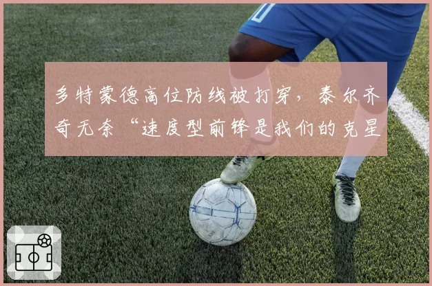 多特蒙德高位防线被打穿，泰尔齐奇无奈“速度型前锋是我们的克星”