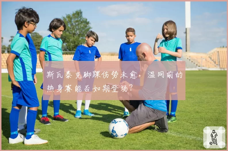 斯瓦泰克脚踝伤势未愈,温网前的热身赛能否如期登场?
