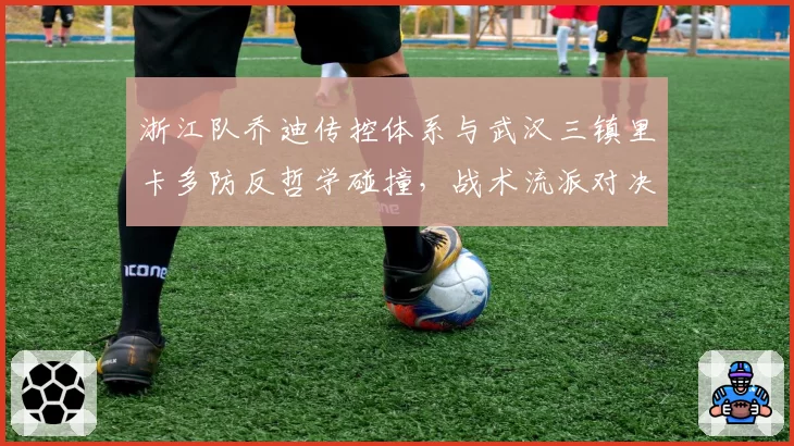 浙江队乔迪传控体系与武汉三镇里卡多防反哲学碰撞，战术流派对决影响赛季走势