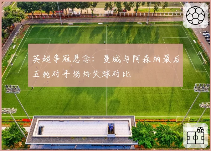 英超争冠悬念:曼城与阿森纳最后五轮对手场均失球对比