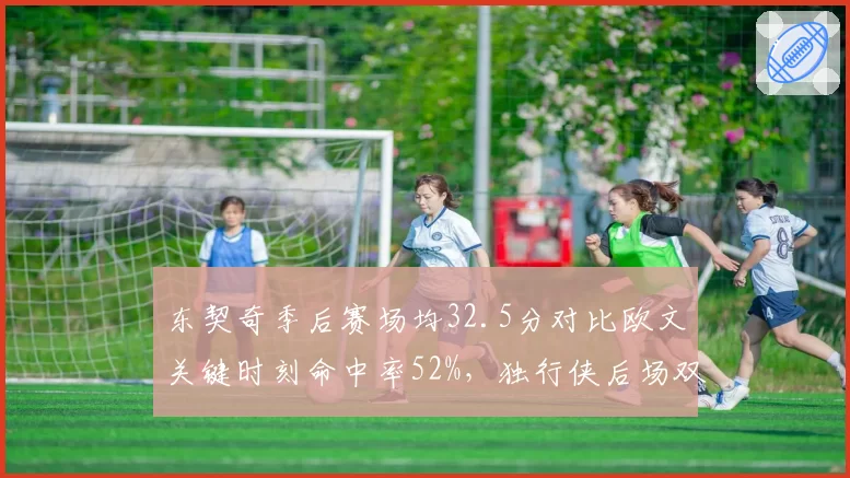 东契奇季后赛场均32.5分对比欧文关键时刻命中率52%，独行侠后场双核数据互补