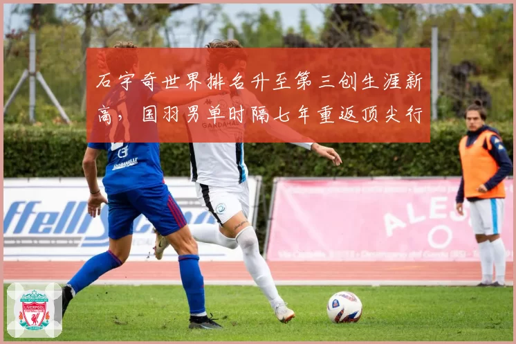 石宇奇世界排名升至第三创生涯新高，国羽男单时隔七年重返顶尖行列