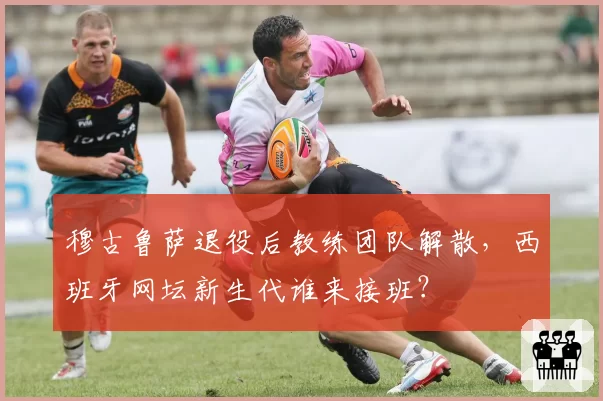 穆古鲁萨退役后教练团队解散,西班牙网坛新生代谁来接班?