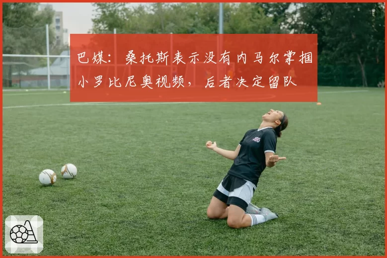 巴媒：桑托斯表示没有内马尔掌掴小罗比尼奥视频，后者决定留队