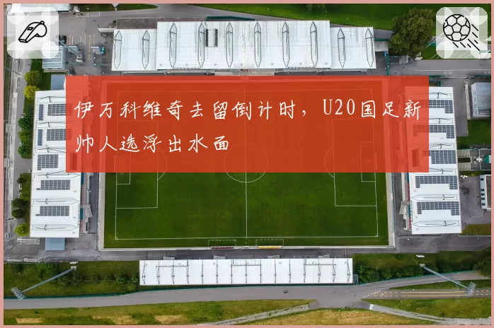 伊万科维奇去留倒计时，U20国足新帅人选浮出水面