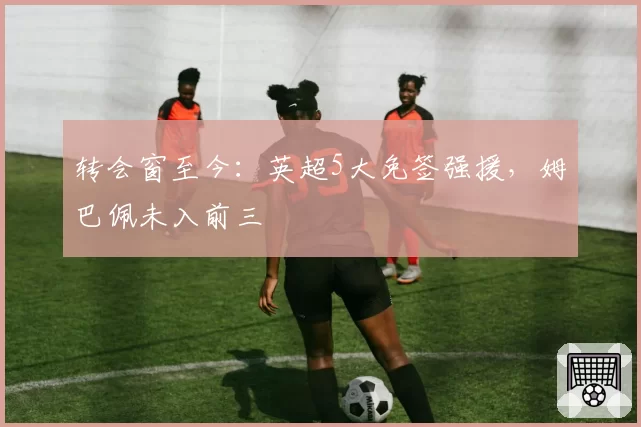 转会窗至今:英超5大免签强援,姆巴佩未入前三