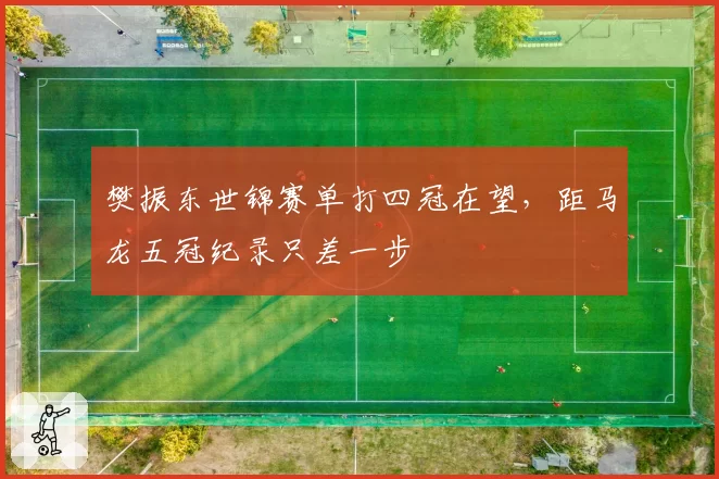樊振东世锦赛单打四冠在望，距马龙五冠纪录只差一步