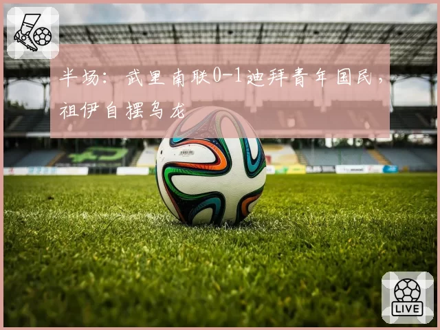 半场：武里南联0-1迪拜青年国民，祖伊自摆乌龙