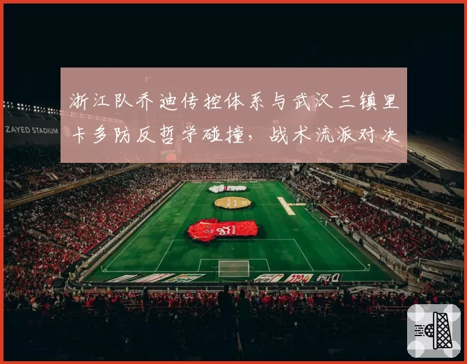 浙江队乔迪传控体系与武汉三镇里卡多防反哲学碰撞，战术流派对决影响赛季走势