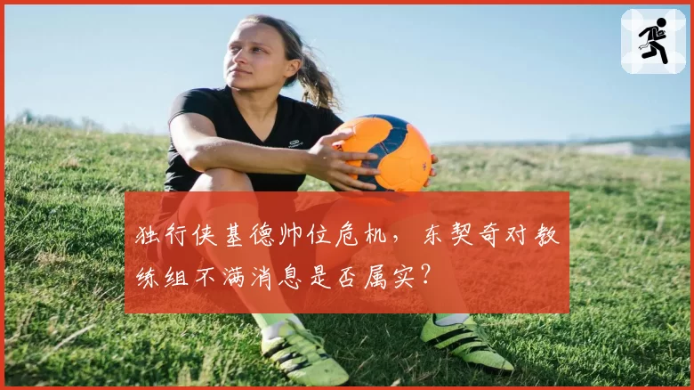 独行侠基德帅位危机，东契奇对教练组不满消息是否属实？