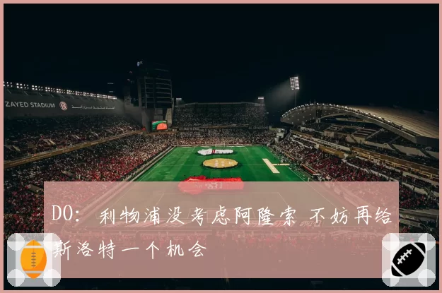 DO：利物浦没考虑阿隆索 不妨再给斯洛特一个机会