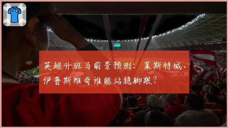 英超升班马前景预测：莱斯特城、伊普斯维奇谁能站稳脚跟？