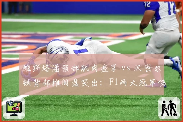 维斯塔潘颈部肌肉痉挛 vs 汉密尔顿背部椎间盘突出：F1两大冠军伤病对争冠态势影响