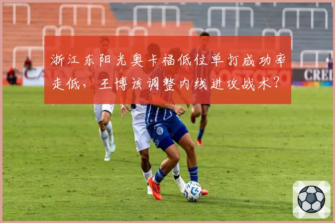 浙江东阳光奥卡福低位单打成功率走低，王博该调整内线进攻战术？