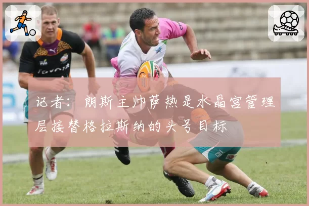 记者：朗斯主帅萨热是水晶宫管理层接替格拉斯纳的头号目标