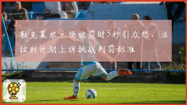 勒克莱尔主场被罚时5秒引众怒,法拉利计划上诉挑战判罚标准